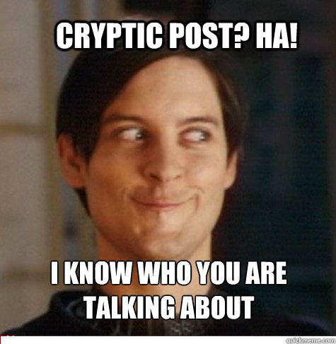 Cryptic post? HA! I know who you are talking about  Creepy Tobey Maguire