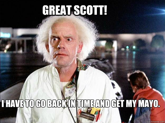 Great Scott! I have to go back in time and get my Mayo. - Great Scott! I have to go back in time and get my Mayo.  Smug Doc Brown