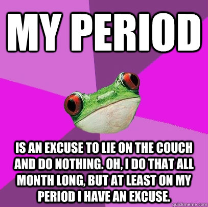 my period is an excuse to lie on the couch and do nothing. Oh, I do that all month long, but at least on my period I have an excuse.  Foul Bachelorette Frog