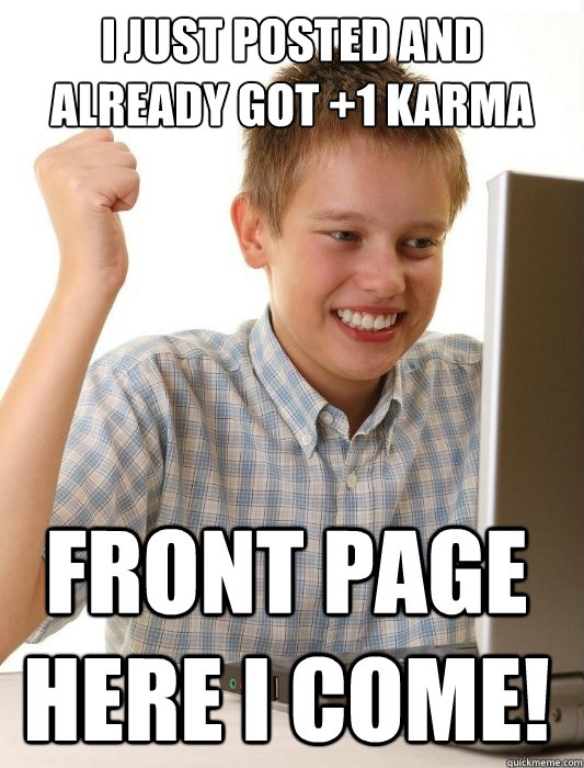 I just posted and already got +1 karma Front page here I come!  First Day on the Internet Kid