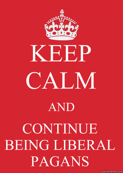 KEEP CALM AND CONTINUE BEING LIBERAL PAGANS  Keep calm or gtfo