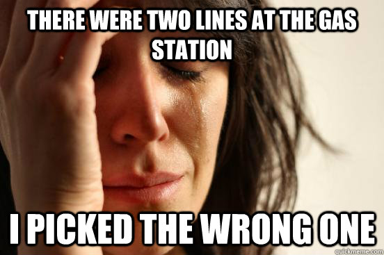 There were two lines at the gas station I picked the wrong one  First World Problems