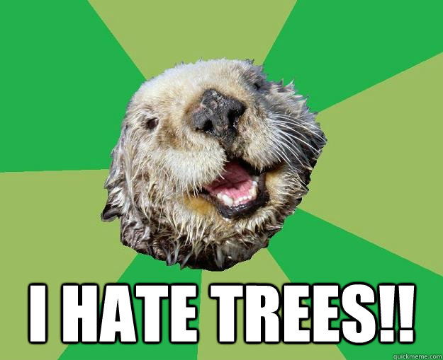  I hate Trees!!  OCD Otter