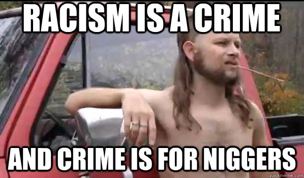 Racism is a crime and crime is for niggers - Racism is a crime and crime is for niggers  Almost Politically Correct Redneck