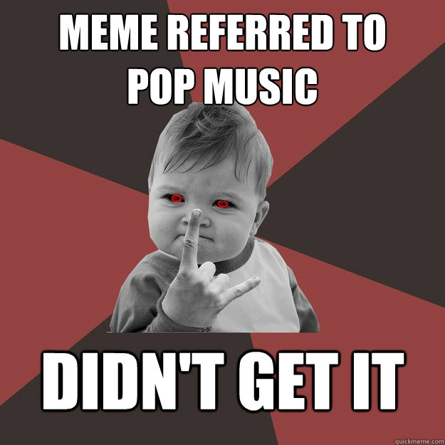 Meme referred to
pop music Didn't get it - Meme referred to
pop music Didn't get it  Metal Success Kid