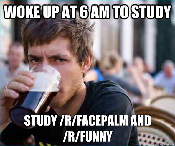 Woke up at 6 AM to study Study /r/facepalm and /r/funny  Lazy College Senior