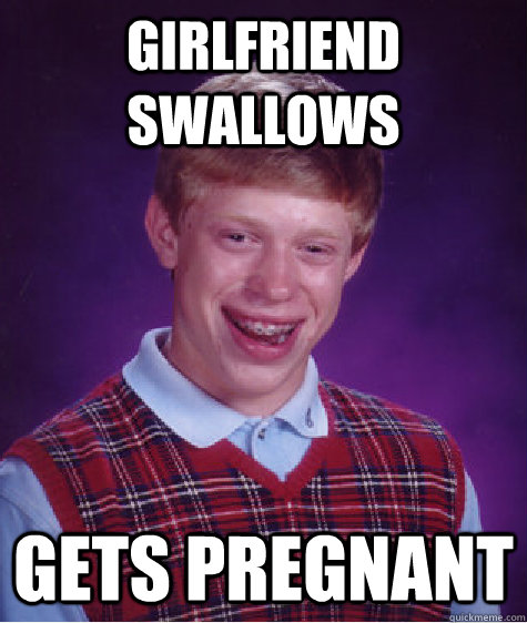 girlfriend swallows gets pregnant - girlfriend swallows gets pregnant  Bad Luck Brian