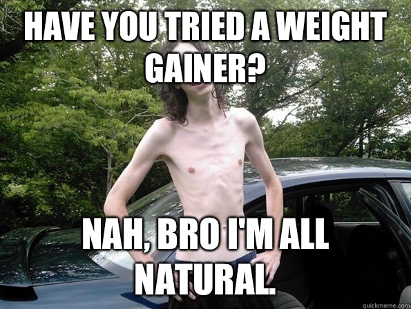 Have you tried a weight gainer? Nah, bro I'm all natural.  skinny guy