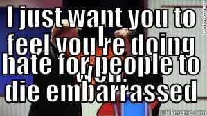 I JUST WANT YOU TO FEEL YOU'RE DOING WELL. I HATE FOR PEOPLE TO DIE EMBARRASSED Misc