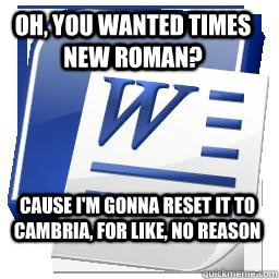 Oh, you wanted Times New Roman? Cause I'm gonna reset it to Cambria, for like, no reason  