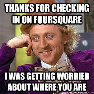 Thanks for checking in on FourSquare I was getting worried about where you are - Thanks for checking in on FourSquare I was getting worried about where you are  Condescending Wonka