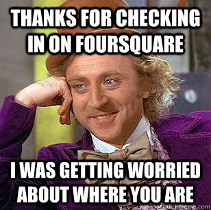 Thanks for checking in on FourSquare I was getting worried about where you are  Condescending Wonka