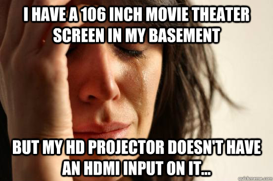 I have a 106 inch movie theater screen in my basement but my HD projector doesn't have an HDMI input on it...  First World Problems