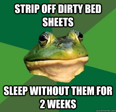 Strip off dirty bed sheets sleep without them for 2 weeks - Strip off dirty bed sheets sleep without them for 2 weeks  Misc