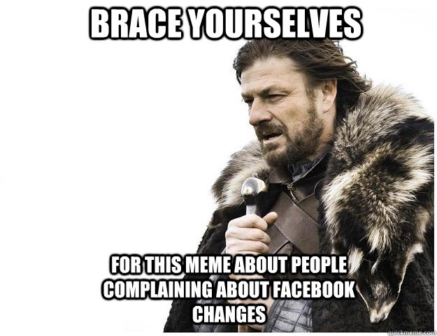 Brace yourselves for this meme about people complaining about facebook changes  Imminent Ned