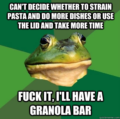 Can't decide whether to strain pasta and do more dishes or use the lid and take more time fuck it, i'll have a granola bar  Foul Bachelor Frog
