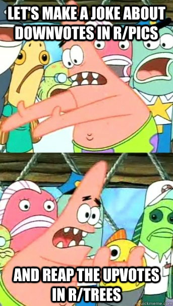 Let's make a joke about downvotes in r/pics And reap the upvotes in r/trees  Push it somewhere else Patrick