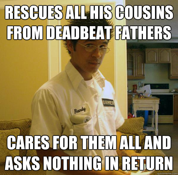 Rescues all his cousins from deadbeat fathers Cares for them all and asks nothing in return  