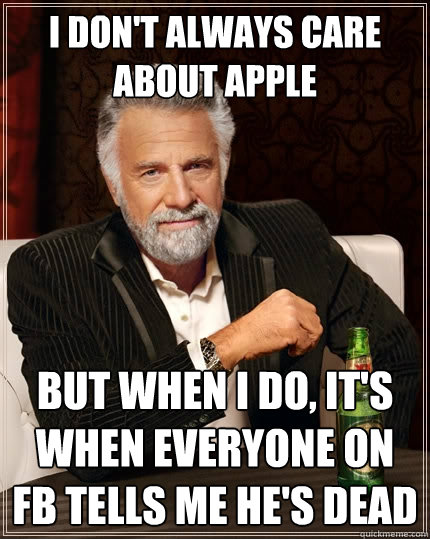 I don't always care about Apple But when I do, it's when everyone on FB tells me he's dead  The Most Interesting Man In The World