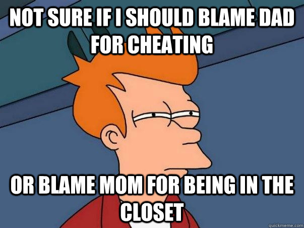 Not sure if i should blame dad for cheating or blame mom for being in the closet  Not sure if deaf