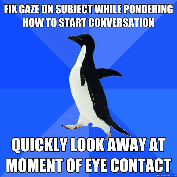 fix gaze on subject while pondering how to start conversation quickly look away at moment of eye contact  Socially Awkward Penguin
