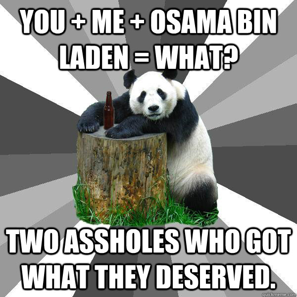 You + Me + Osama Bin Laden = What? Two assholes who got what they deserved.  Pickup-Line Panda