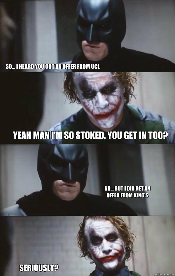 So... I heard you got an offer from UCL YEAH man I'm so stoked. You get in too? No... but I did get an offer from King's Seriously?  Batman