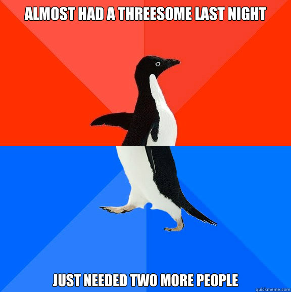 almost had a threesome last night just needed two more people  Socially Awesome Awkward Penguin