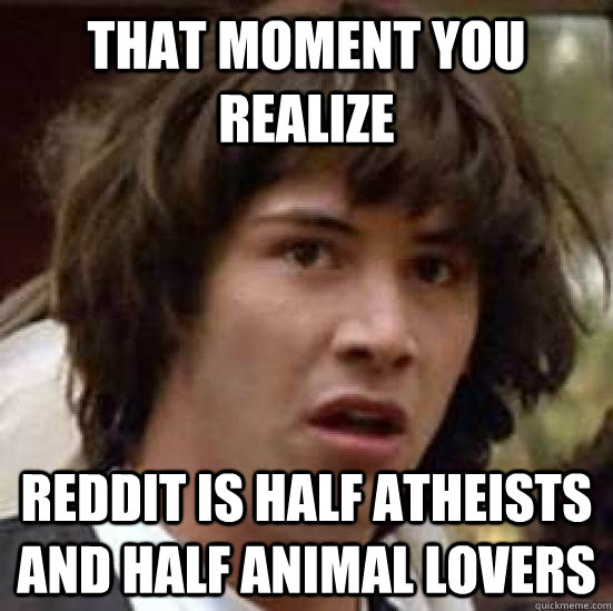 That moment you realize Reddit is half atheists and half animal lovers  