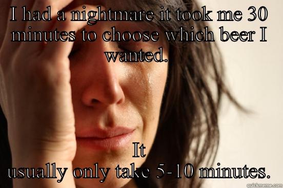 I HAD A NIGHTMARE IT TOOK ME 30 MINUTES TO CHOOSE WHICH BEER I WANTED.  IT USUALLY ONLY TAKE 5-10 MINUTES. First World Problems
