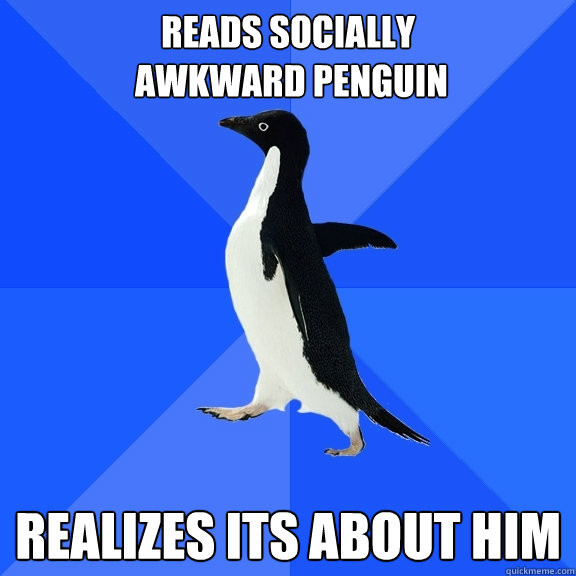 reads socially
 awkward penguin realizes its about him
  Socially Awkward Penguin