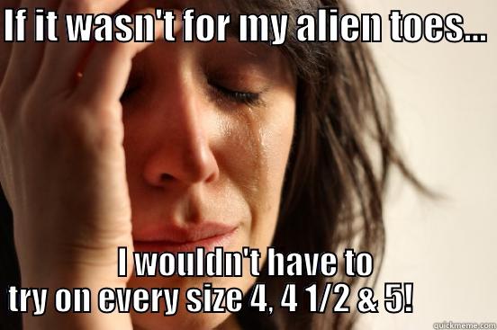 IF IT WASN'T FOR MY ALIEN TOES...  I WOULDN'T HAVE TO TRY ON EVERY SIZE 4, 4 1/2 & 5!            First World Problems