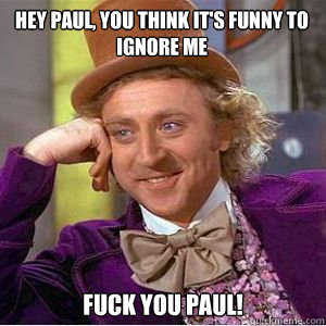 Hey Paul, You think it's funny to ignore me Fuck you Paul! - Hey Paul, You think it's funny to ignore me Fuck you Paul!  willy wonka
