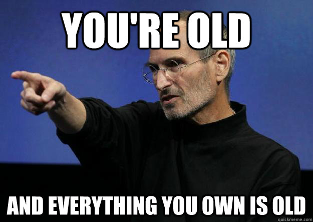 You're old And everything you own is old - You're old And everything you own is old  Scumbag Steve Jobs