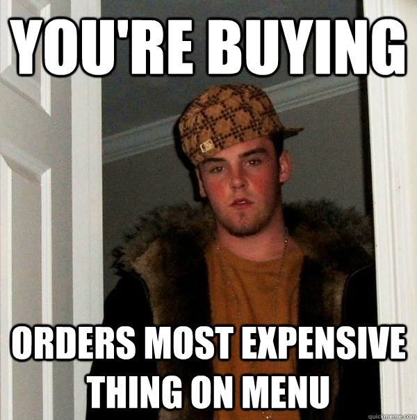you're buying Orders most expensive thing on menu - you're buying Orders most expensive thing on menu  Scumbag Steve