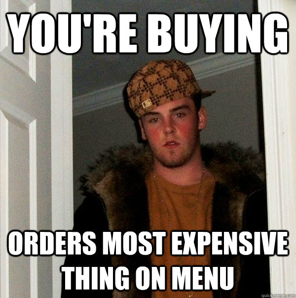 you're buying Orders most expensive thing on menu  Scumbag Steve