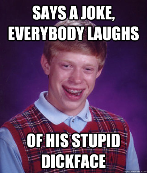 says a joke, everybody laughs of his stupid dickface  Bad Luck Brian