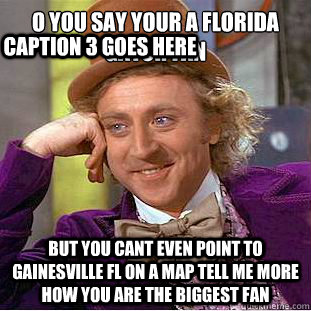 O you say your a Florida Gator fan  but you cant even point to Gainesville Fl on a map tell me more how you are the biggest fan Caption 3 goes here  Condescending Wonka