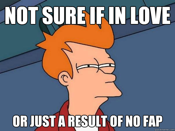 Not sure if in love or just a result of no fap  Futurama Fry