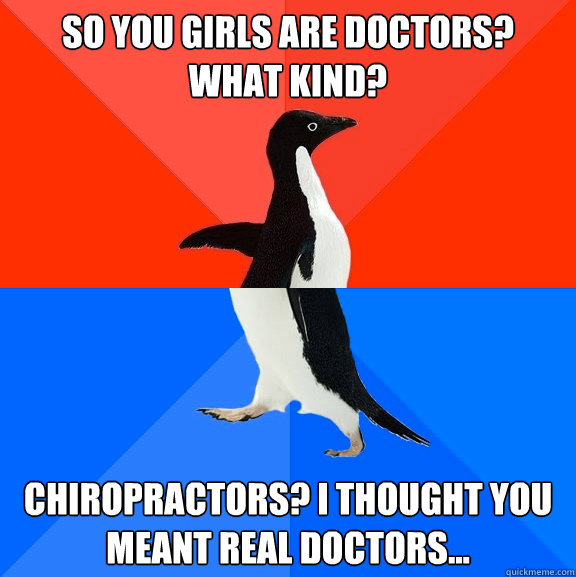 So you girls are doctors? What kind? Chiropractors? I thought you meant real doctors...  Socially Awesome Awkward Penguin