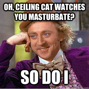 Oh, Ceiling cat watches you masturbate? So do i - Oh, Ceiling cat watches you masturbate? So do i  Creepy Wonka