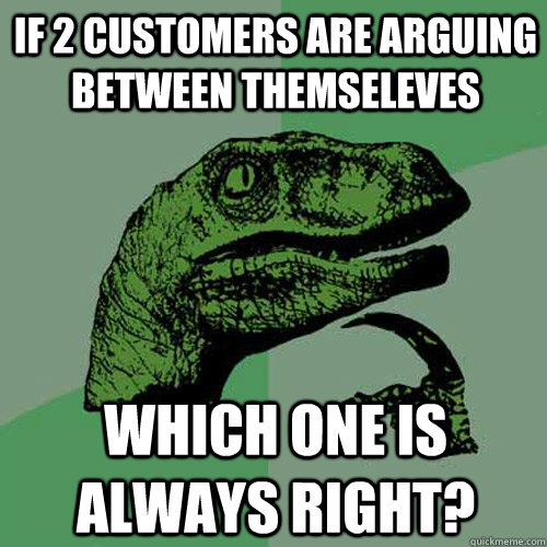 If 2 customers are arguing between themseleves Which one is always right? - If 2 customers are arguing between themseleves Which one is always right?  Philosoraptor