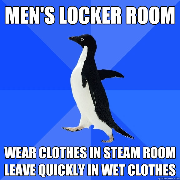 men's locker room  wear clothes in steam room  leave quickly in wet clothes  Socially Awkward Penguin