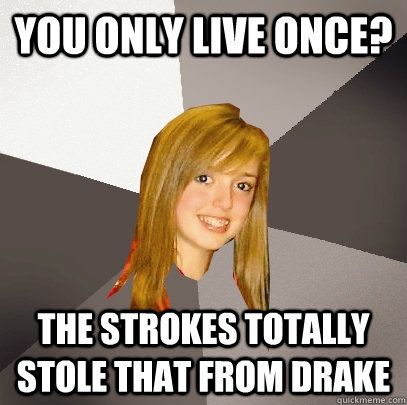 You only live once? The Strokes totally stole that from Drake  Musically Oblivious 8th Grader