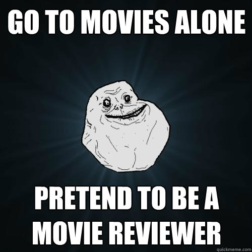 Go to Movies Alone pretend to be a movie reviewer   Forever Alone