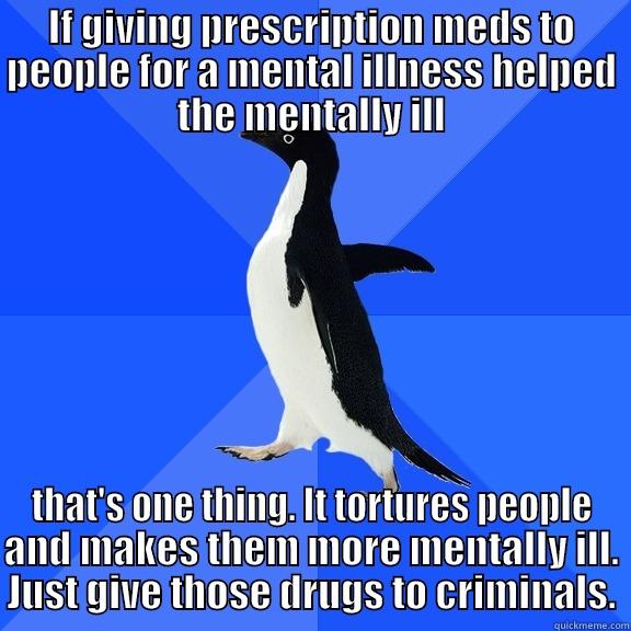 everyone is a little crazy - IF GIVING PRESCRIPTION MEDS TO PEOPLE FOR A MENTAL ILLNESS HELPED THE MENTALLY ILL THAT'S ONE THING. IT TORTURES PEOPLE AND MAKES THEM MORE MENTALLY ILL. JUST GIVE THOSE DRUGS TO CRIMINALS. Socially Awkward Penguin