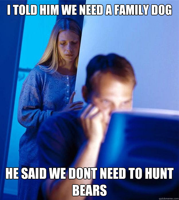 i told him we need a family dog he said we dont need to hunt bears  Redditors Wife