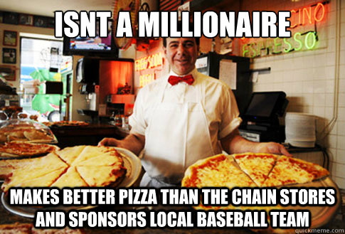 Isnt a millionaire makes better pizza than the chain stores and sponsors local baseball team  Good Guy Local Pizza Shop Owner