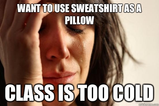 Want to use sweatshirt as a pillow Class is too cold  First World Problems