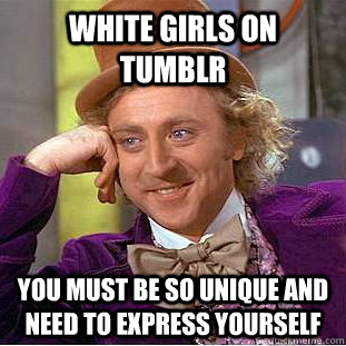 White girls on tumblr you must be so unique and need to express yourself  Creepy Wonka